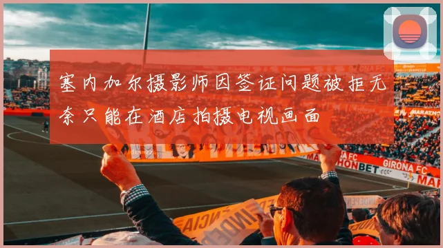 塞内加尔摄影师因签证问题被拒无奈只能在酒店拍摄电视画面