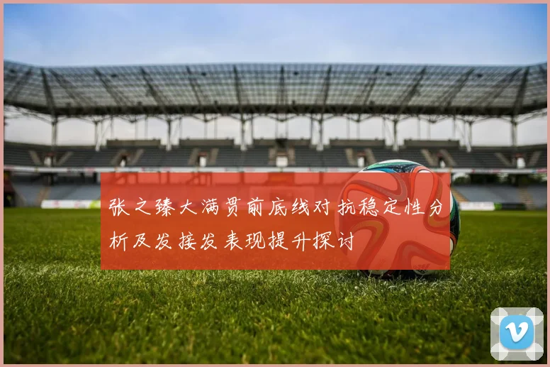 张之臻大满贯前底线对抗稳定性分析及发接发表现提升探讨