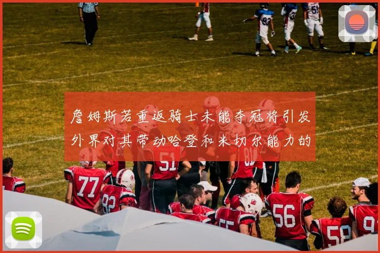 詹姆斯若重返骑士未能夺冠将引发外界对其带动哈登和米切尔能力的质疑
