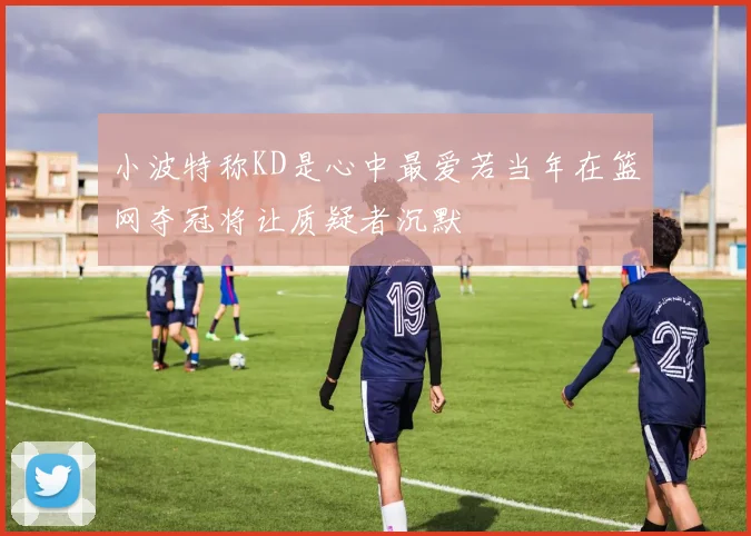 小波特称KD是心中最爱若当年在篮网夺冠将让质疑者沉默
