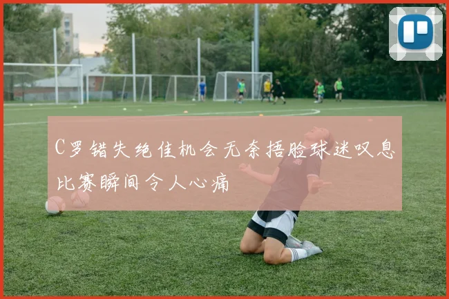 C罗错失绝佳机会无奈捂脸球迷叹息比赛瞬间令人心痛