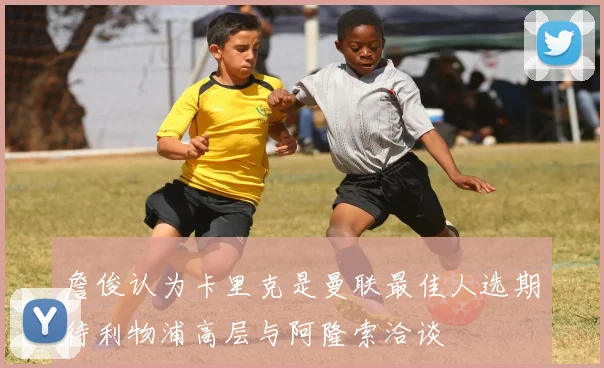 詹俊认为卡里克是曼联最佳人选期待利物浦高层与阿隆索洽谈