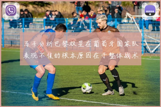 马卡分析巴黎双星在葡萄牙国家队表现不佳的根本原因在于整体战术体系问题