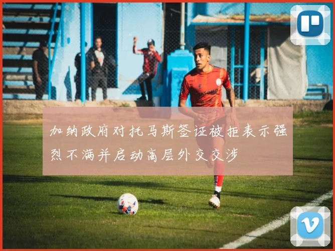 加纳政府对托马斯签证被拒表示强烈不满并启动高层外交交涉