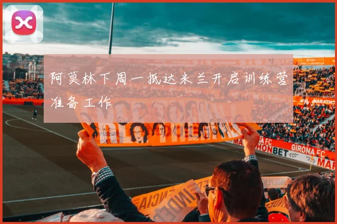 阿莫林下周一抵达米兰开启训练营准备工作