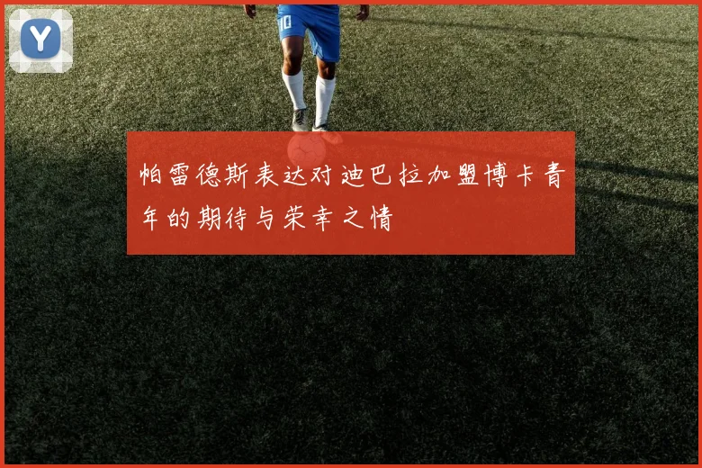 帕雷德斯表达对迪巴拉加盟博卡青年的期待与荣幸之情