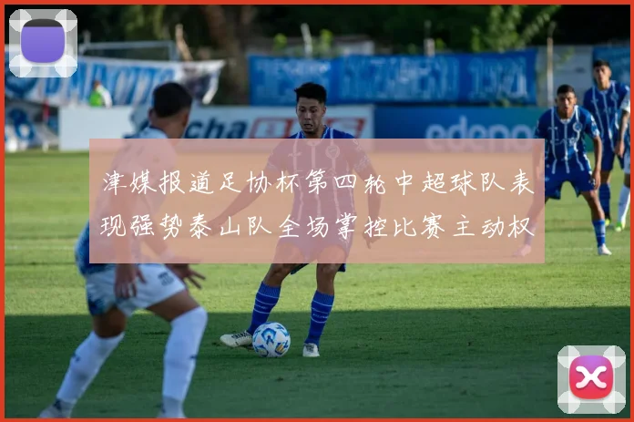 津媒报道足协杯第四轮中超球队表现强势泰山队全场掌控比赛主动权
