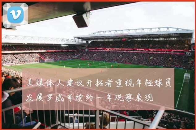 美媒体人建议开拓者重视年轻球员发展罗威可续约一年观察表现