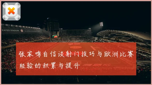 张家鸣自信谈射门技巧与欧洲比赛经验的积累与提升