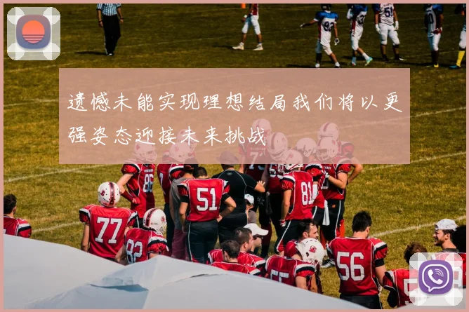 遗憾未能实现理想结局我们将以更强姿态迎接未来挑战