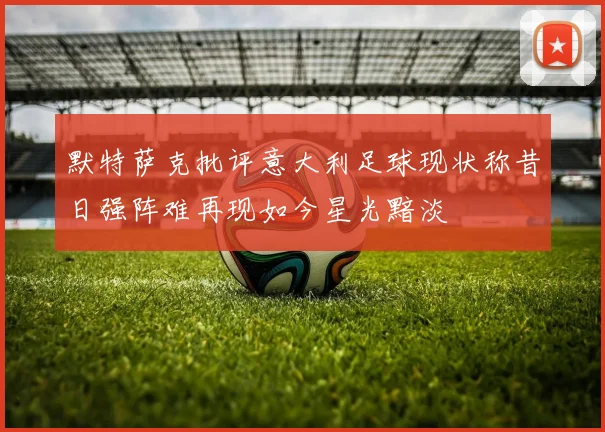 默特萨克批评意大利足球现状称昔日强阵难再现如今星光黯淡