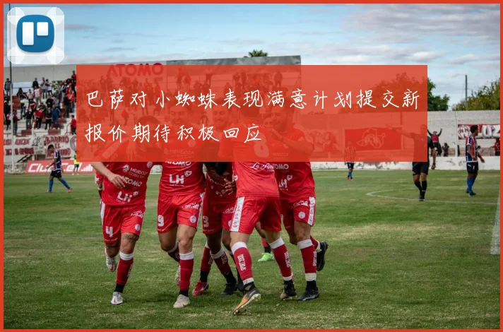 巴萨对小蜘蛛表现满意计划提交新报价期待积极回应