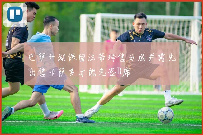 巴萨计划保留法蒂转售分成并需先出售卡萨多才能免签B席