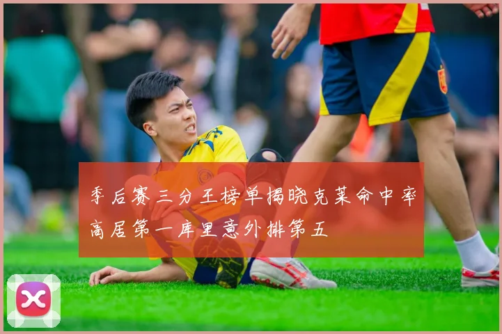 季后赛三分王榜单揭晓克莱命中率高居第一库里意外排第五