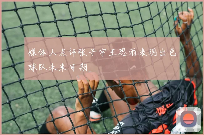 媒体人点评张子宇王思雨表现出色球队未来可期