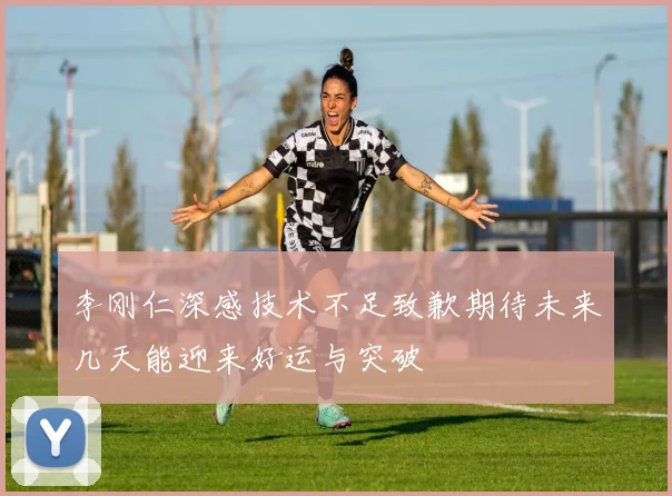 李刚仁深感技术不足致歉期待未来几天能迎来好运与突破