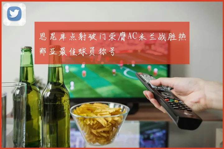 恩昆库点射破门荣膺AC米兰战胜热那亚最佳球员称号
