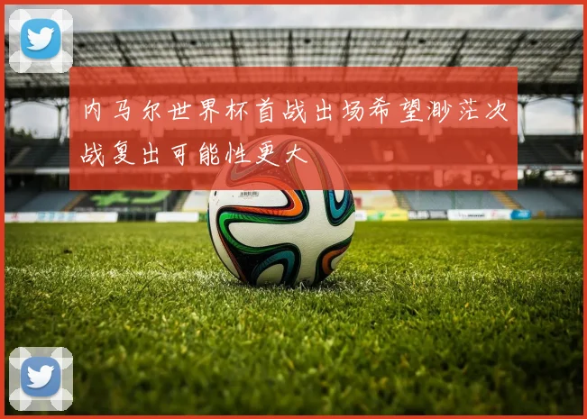 内马尔世界杯首战出场希望渺茫次战复出可能性更大