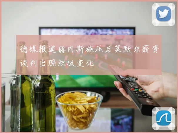 德媒报道赫内斯施压后莱默尔薪资谈判出现积极变化