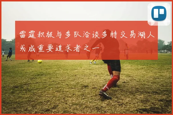 雷霆积极与多队洽谈多特交易湖人或成重要追求者之一