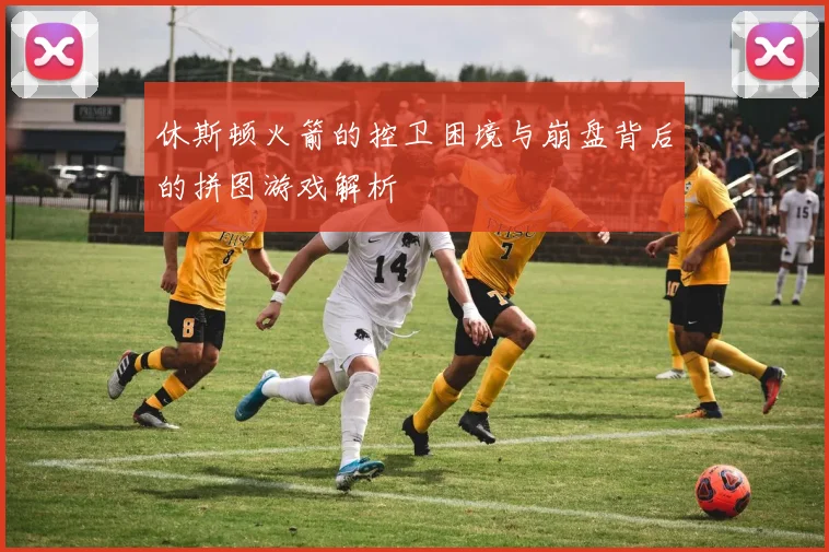 休斯顿火箭的控卫困境与崩盘背后的拼图游戏解析