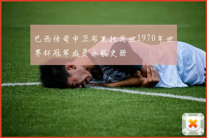 巴西传奇中卫布里托离世1970年世界杯冠军成员永载史册