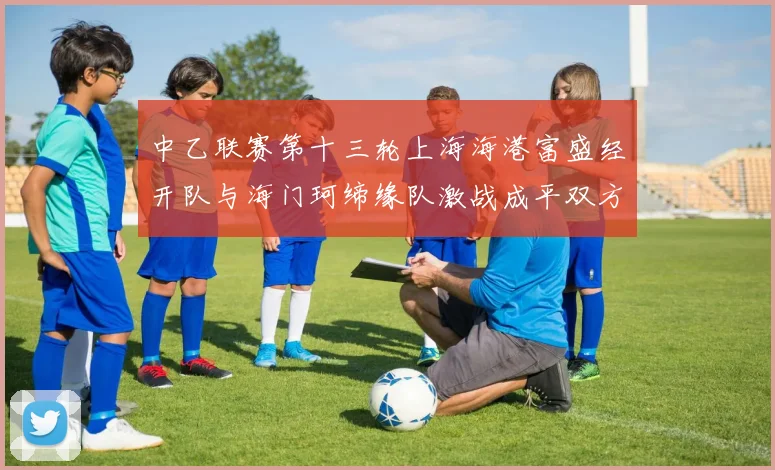 中乙联赛第十三轮上海海港富盛经开队与海门珂缔缘队激战成平双方各取一分