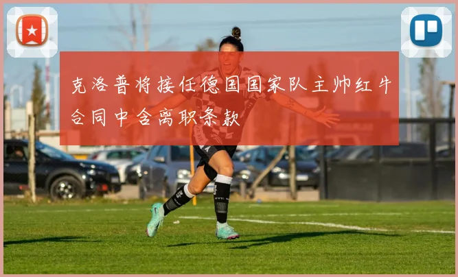 克洛普将接任德国国家队主帅红牛合同中含离职条款