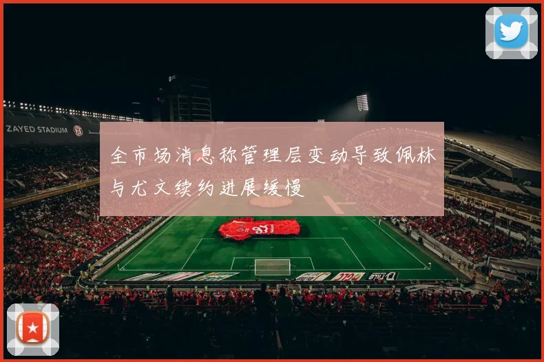 全市场消息称管理层变动导致佩林与尤文续约进展缓慢