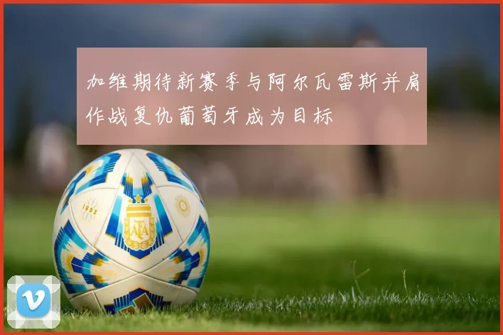 加维期待新赛季与阿尔瓦雷斯并肩作战复仇葡萄牙成为目标