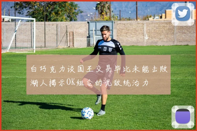 白巧克力谈国王交易毕比未能击败湖人揭示OK组合的无敌统治力