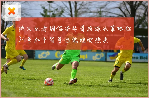 热火记者调侃字母哥换球衣策略称34号加个符号也能继续热卖