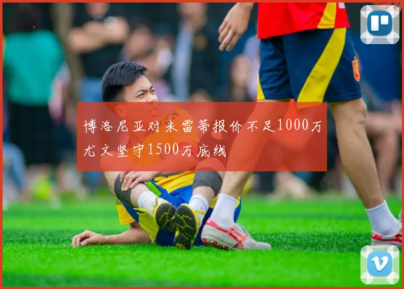 博洛尼亚对米雷蒂报价不足1000万尤文坚守1500万底线