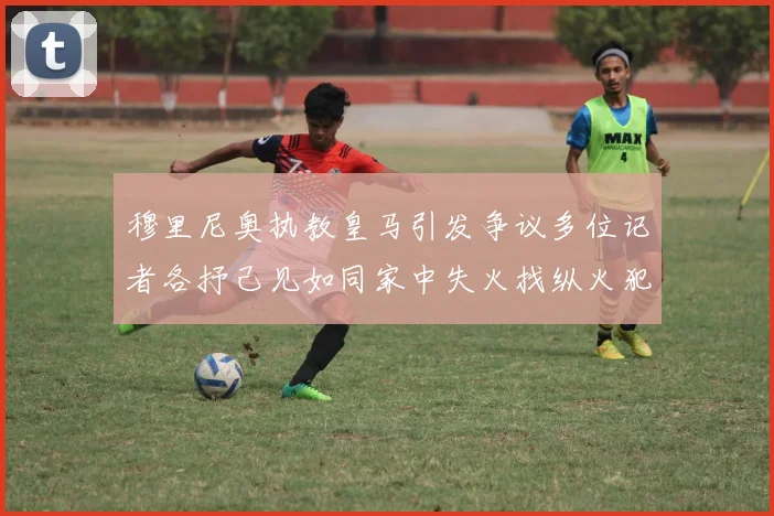 穆里尼奥执教皇马引发争议多位记者各抒己见如同家中失火找纵火犯