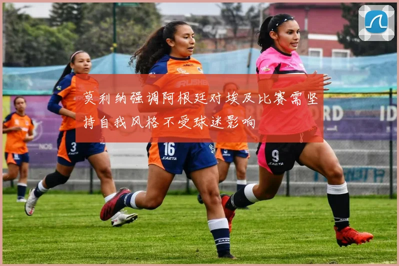 莫利纳强调阿根廷对埃及比赛需坚持自我风格不受球迷影响