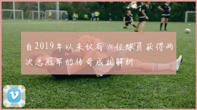 自2019年以来仅有六位球员获得两次总冠军的传奇成就解析