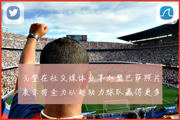 戈登在社交媒体分享加盟巴萨照片表示将全力以赴助力球队赢得更多荣誉