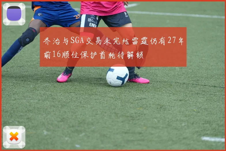 乔治与SGA交易未完结雷霆仍有27年前16顺位保护首轮待解锁