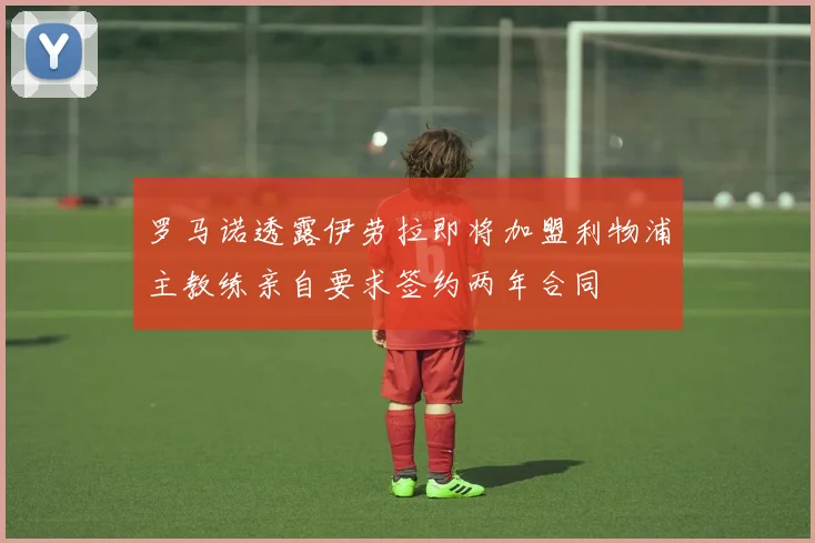 罗马诺透露伊劳拉即将加盟利物浦主教练亲自要求签约两年合同