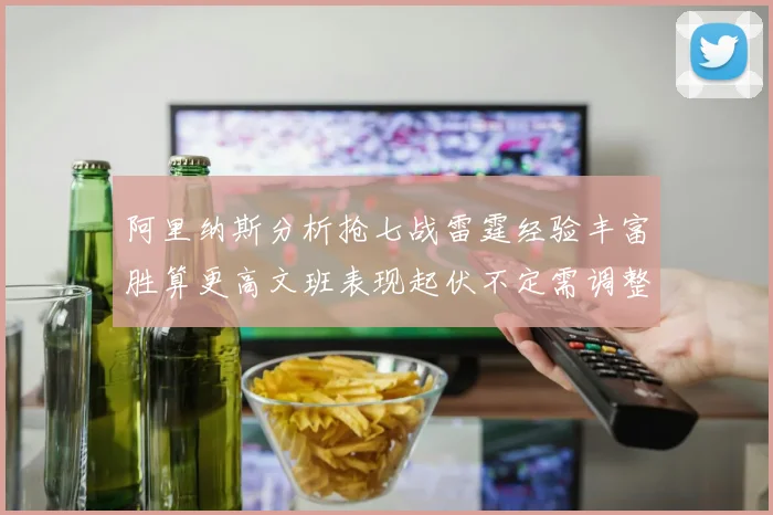 阿里纳斯分析抢七战雷霆经验丰富胜算更高文班表现起伏不定需调整