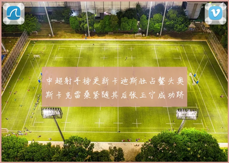 中超射手榜更新卡迪斯独占鳌头奥斯卡克雷桑紧随其后张玉宁成功跻身前十