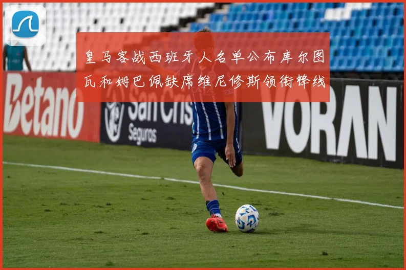 皇马客战西班牙人名单公布库尔图瓦和姆巴佩缺席维尼修斯领衔锋线阵容