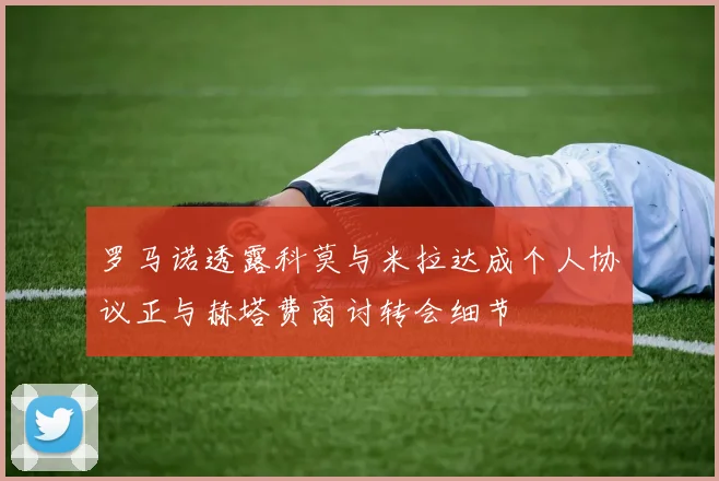 罗马诺透露科莫与米拉达成个人协议正与赫塔费商讨转会细节