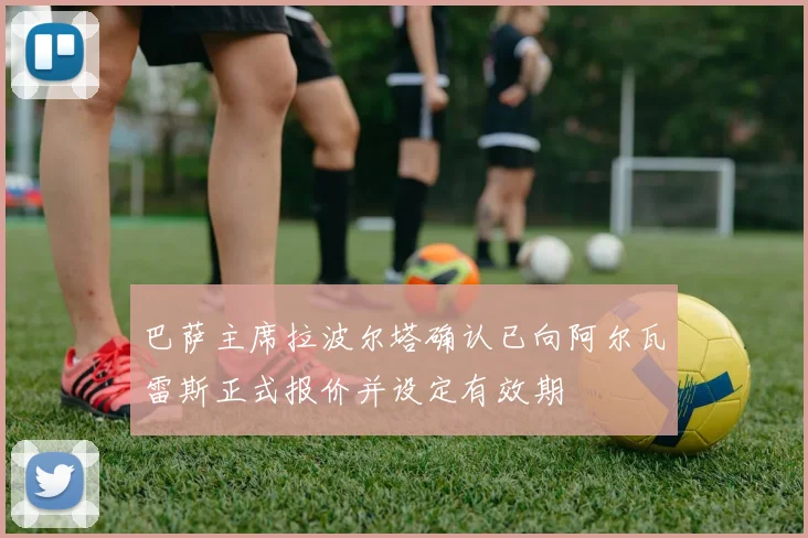 巴萨主席拉波尔塔确认已向阿尔瓦雷斯正式报价并设定有效期