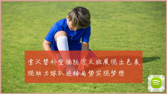 索汉替补登场防守文班展现出色表现助力球队逆转局势实现梦想